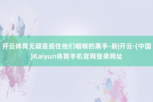 开云体育无疑是扼住他们咽喉的黑手-新|开云·(中国)Kaiyun体育手机官网登录网址