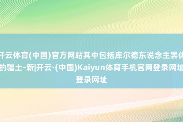 开云体育(中国)官方网站其中包括库尔德东说念主罢休的疆土-新|开云·(中国)Kaiyun体育手机官网登录网址