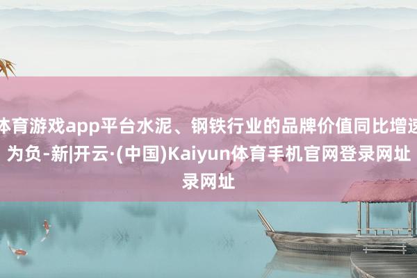 体育游戏app平台水泥、钢铁行业的品牌价值同比增速为负-新|开云·(中国)Kaiyun体育手机官网登录网址