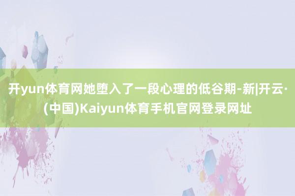 开yun体育网她堕入了一段心理的低谷期-新|开云·(中国)Kaiyun体育手机官网登录网址
