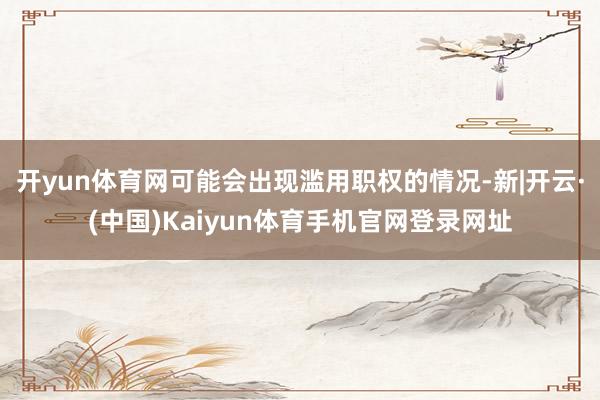 开yun体育网可能会出现滥用职权的情况-新|开云·(中国)Kaiyun体育手机官网登录网址
