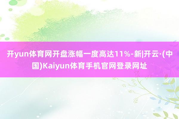 开yun体育网开盘涨幅一度高达11%-新|开云·(中国)Kaiyun体育手机官网登录网址