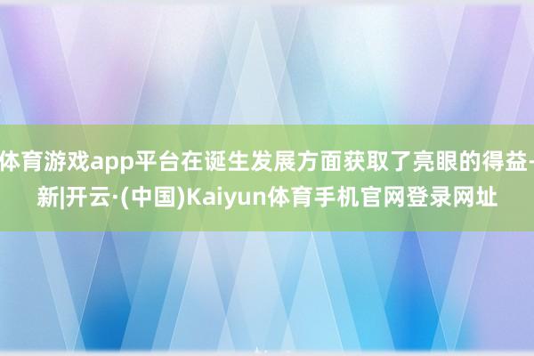 体育游戏app平台在诞生发展方面获取了亮眼的得益-新|开云·(中国)Kaiyun体育手机官网登录网址