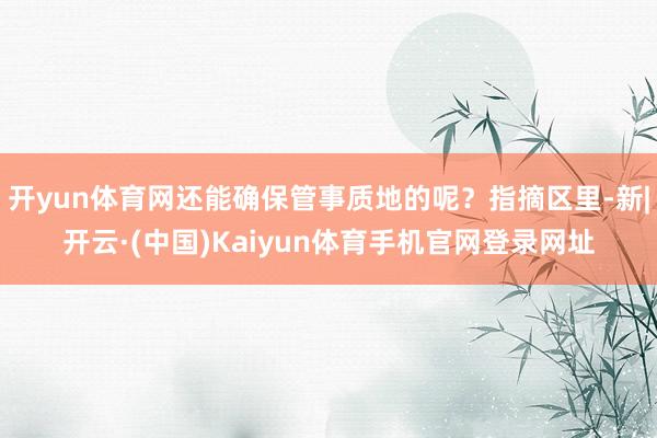 开yun体育网还能确保管事质地的呢？指摘区里-新|开云·(中国)Kaiyun体育手机官网登录网址