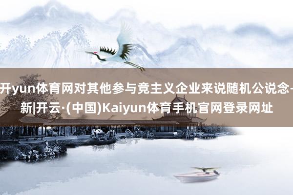 开yun体育网对其他参与竞主义企业来说随机公说念-新|开云·(中国)Kaiyun体育手机官网登录网址