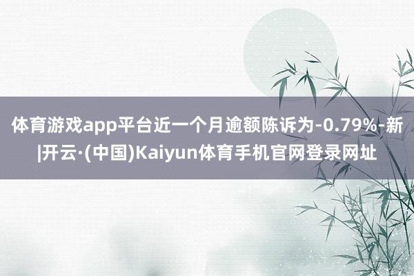 体育游戏app平台近一个月逾额陈诉为-0.79%-新|开云·(中国)Kaiyun体育手机官网登录网址