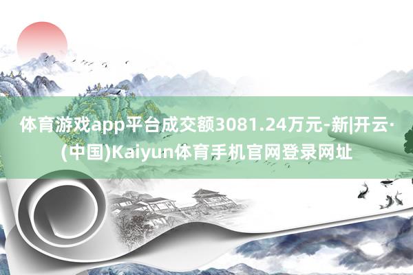 体育游戏app平台成交额3081.24万元-新|开云·(中国)Kaiyun体育手机官网登录网址
