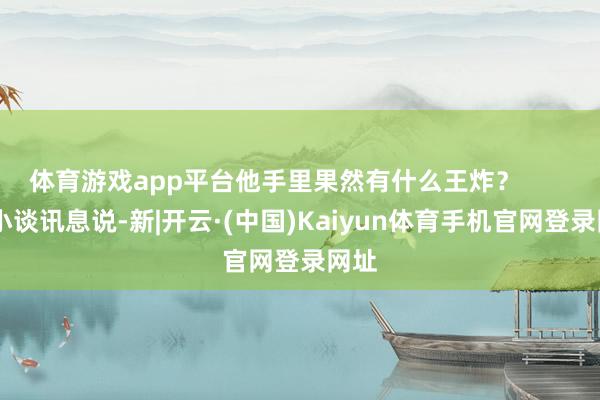 体育游戏app平台他手里果然有什么王炸？        有小谈讯息说-新|开云·(中国)Kaiyun体育手机官网登录网址