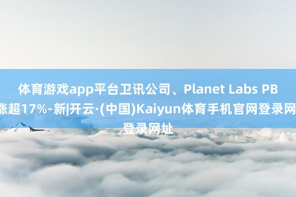 体育游戏app平台卫讯公司、Planet Labs PBC涨超17%-新|开云·(中国)Kaiyun体育手机官网登录网址