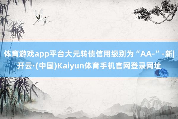 体育游戏app平台大元转债信用级别为“AA-”-新|开云·(中国)Kaiyun体育手机官网登录网址