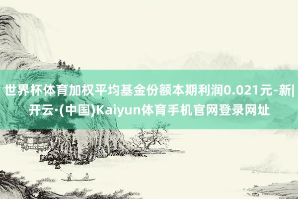 世界杯体育加权平均基金份额本期利润0.021元-新|开云·(中国)Kaiyun体育手机官网登录网址