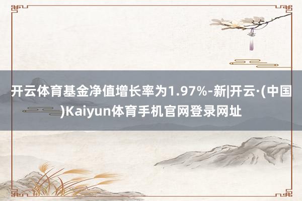 开云体育基金净值增长率为1.97%-新|开云·(中国)Kaiyun体育手机官网登录网址