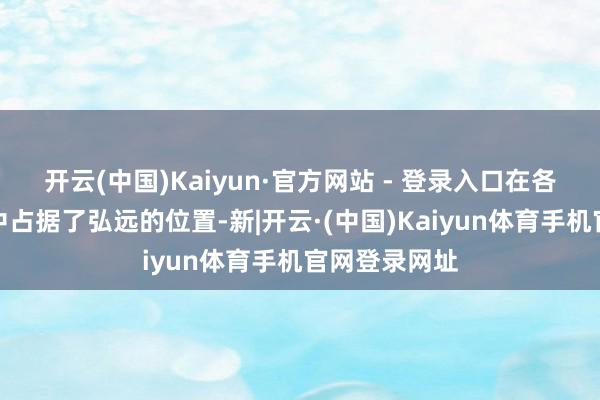 开云(中国)Kaiyun·官方网站 - 登录入口在各人破钞者心中占据了弘远的位置-新|开云·(中国)Kaiyun体育手机官网登录网址