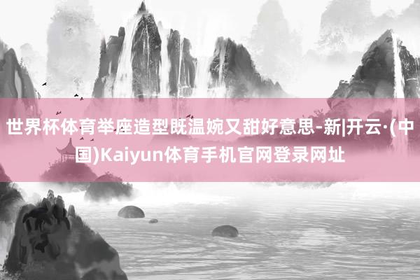 世界杯体育举座造型既温婉又甜好意思-新|开云·(中国)Kaiyun体育手机官网登录网址