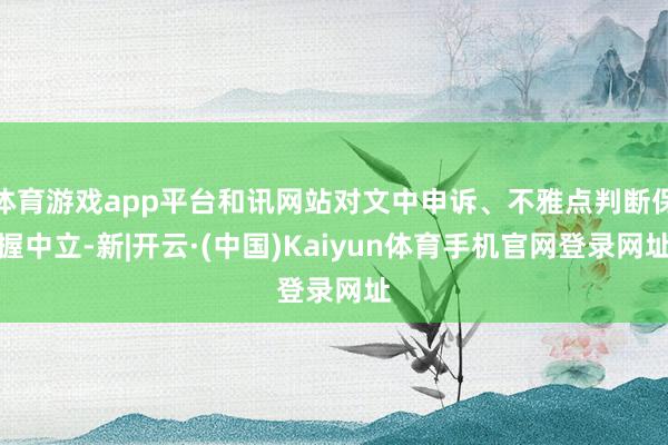 体育游戏app平台和讯网站对文中申诉、不雅点判断保握中立-新|开云·(中国)Kaiyun体育手机官网登录网址