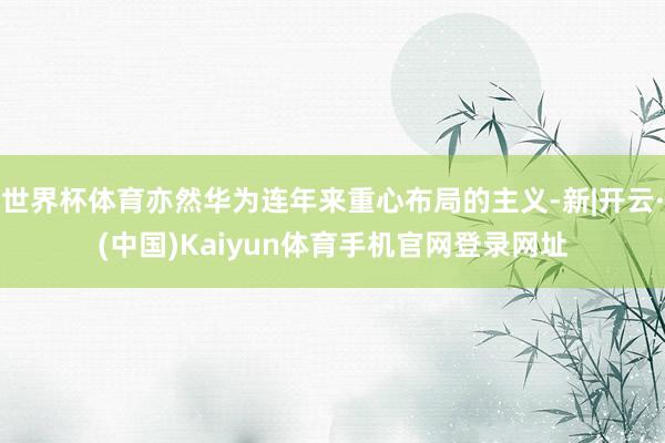 世界杯体育亦然华为连年来重心布局的主义-新|开云·(中国)Kaiyun体育手机官网登录网址