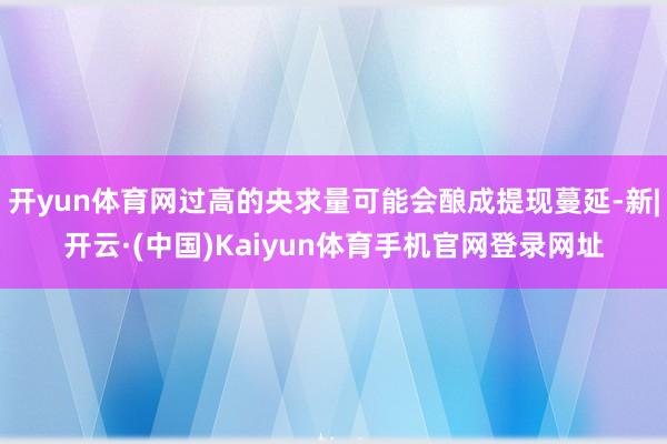 开yun体育网过高的央求量可能会酿成提现蔓延-新|开云·(中国)Kaiyun体育手机官网登录网址