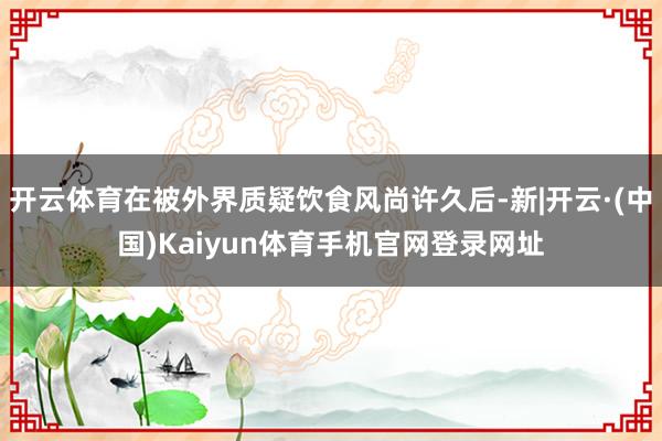 开云体育在被外界质疑饮食风尚许久后-新|开云·(中国)Kai
