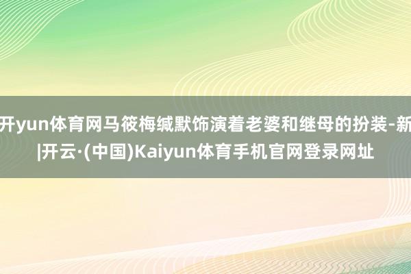 开yun体育网马筱梅缄默饰演着老婆和继母的扮装-新|开云·(