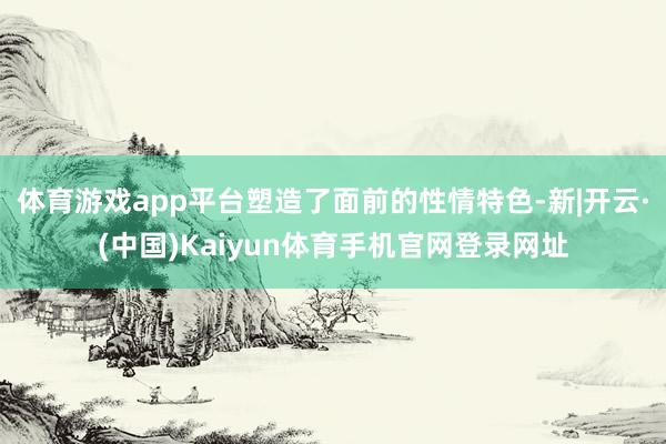 体育游戏app平台塑造了面前的性情特色-新|开云·(中国)Kaiyun体育手机官网登录网址