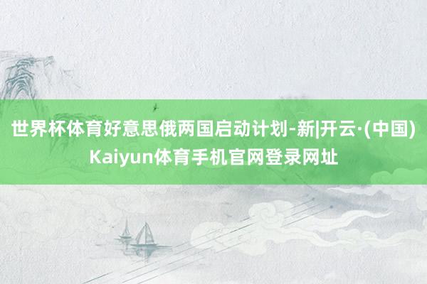 世界杯体育好意思俄两国启动计划-新|开云·(中国)Kaiyun体育手机官网登录网址
