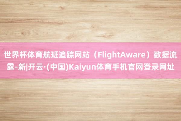 世界杯体育航班追踪网站（FlightAware）数据流露-新|开云·(中国)Kaiyun体育手机官网登录网址