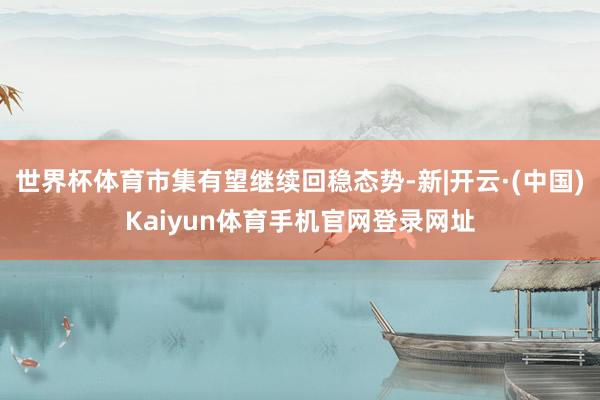 世界杯体育市集有望继续回稳态势-新|开云·(中国)Kaiyu