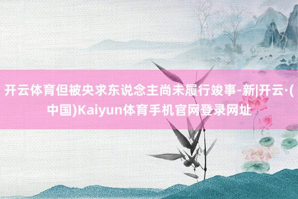 开云体育但被央求东说念主尚未履行竣事-新|开云·(中国)Kaiyun体育手机官网登录网址