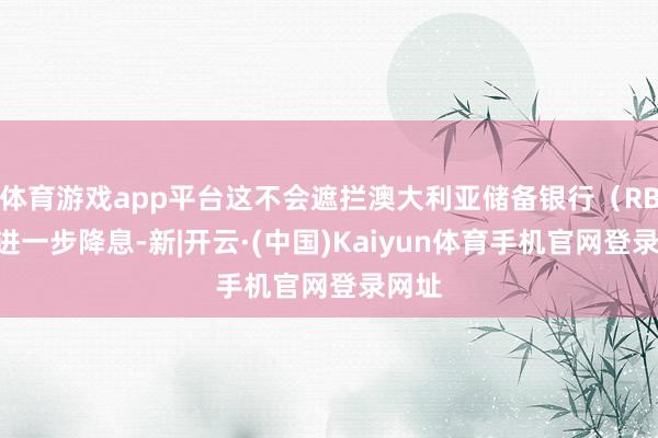 体育游戏app平台这不会遮拦澳大利亚储备银行（RBA）进一步降息-新|开云·(中国)Kaiyun体育手机官网登录网址