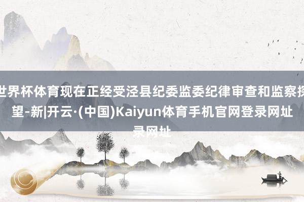 世界杯体育现在正经受泾县纪委监委纪律审查和监察探望-新|开云·(中国)Kaiyun体育手机官网登录网址