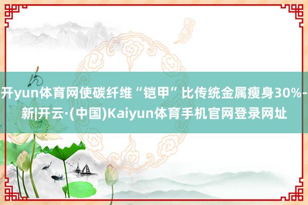 开yun体育网使碳纤维“铠甲”比传统金属瘦身30%-新|开云·(中国)Kaiyun体育手机官网登录网址
