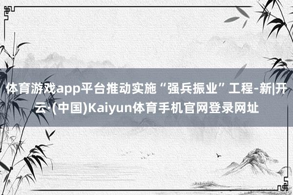 体育游戏app平台推动实施“强兵振业”工程-新|开云·(中国