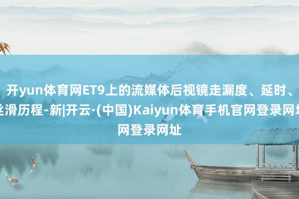 开yun体育网ET9上的流媒体后视镜走漏度、延时、丝滑历程-新|开云·(中国)Kaiyun体育手机官网登录网址
