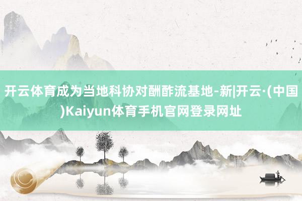 开云体育成为当地科协对酬酢流基地-新|开云·(中国)Kaiy