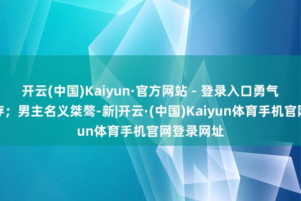 开云(中国)Kaiyun·官方网站 - 登录入口勇气和原则并存；男主名义桀骜-新|开云·(中国)Kaiyun体育手机官网登录网址