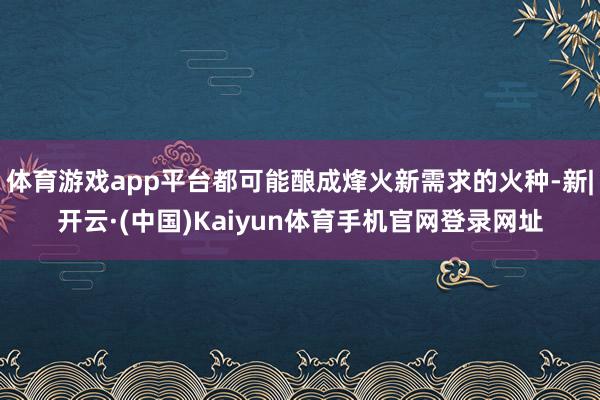 体育游戏app平台都可能酿成烽火新需求的火种-新|开云·(中