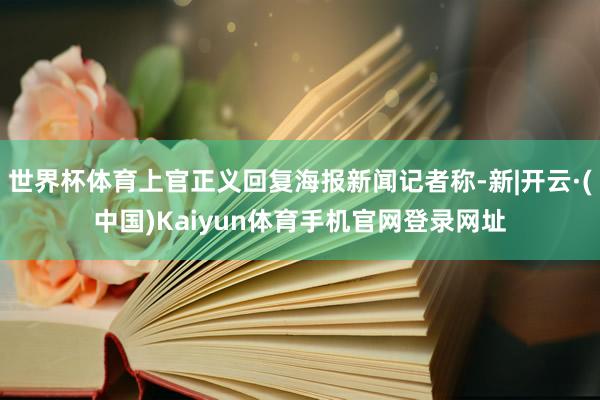 世界杯体育上官正义回复海报新闻记者称-新|开云·(中国)Kaiyun体育手机官网登录网址
