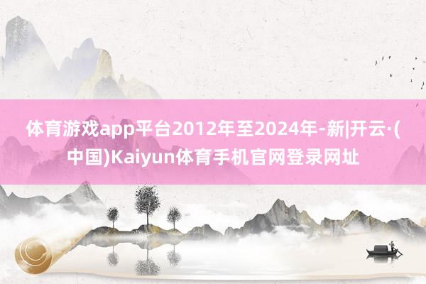 体育游戏app平台2012年至2024年-新|开云·(中国)Kaiyun体育手机官网登录网址