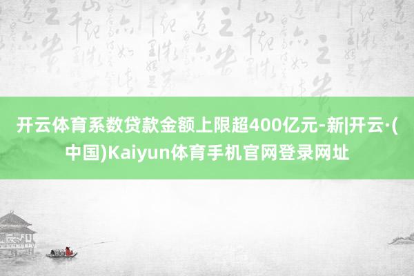开云体育系数贷款金额上限超400亿元-新|开云·(中国)Ka