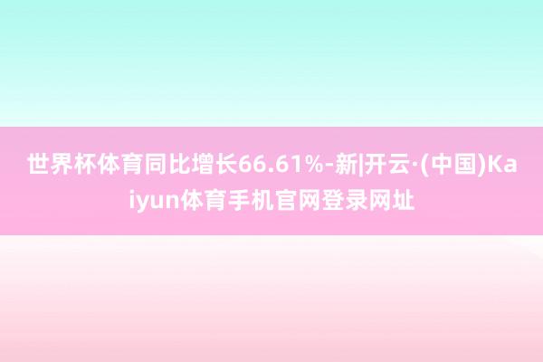 世界杯体育同比增长66.61%-新|开云·(中国)Kaiyu