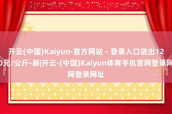 开云(中国)Kaiyun·官方网站 - 登录入口进出12.80元/公斤-新|开云·(中国)Kaiyun体育手机官网登录网址
