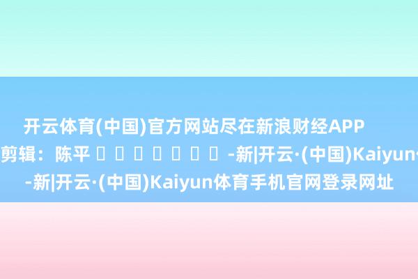开云体育(中国)官方网站尽在新浪财经APP         