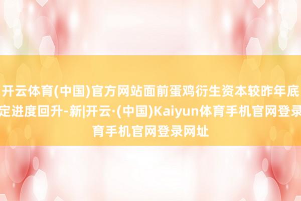 开云体育(中国)官方网站面前蛋鸡衍生资本较昨年底有一定进度回