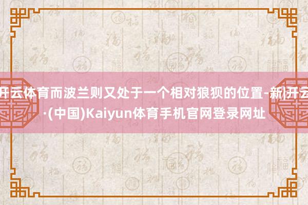 开云体育而波兰则又处于一个相对狼狈的位置-新|开云·(中国)