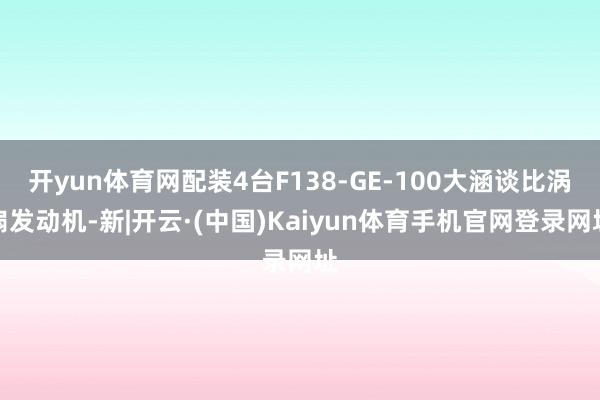 开yun体育网配装4台F138-GE-100大涵谈比涡扇发动机-新|开云·(中国)Kaiyun体育手机官网登录网址