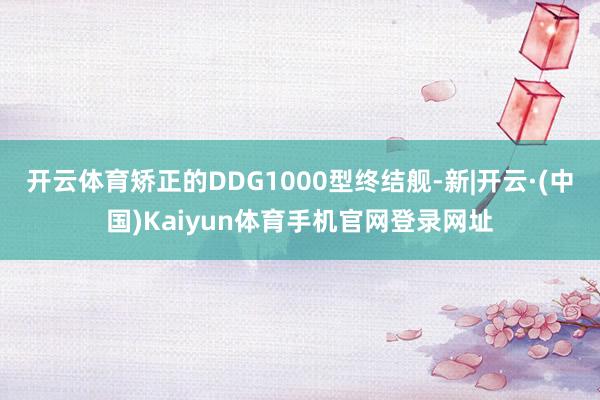 开云体育矫正的DDG1000型终结舰-新|开云·(中国)Ka