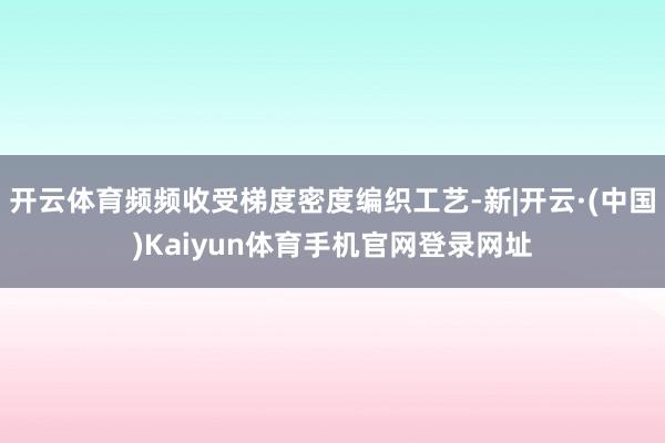 开云体育频频收受梯度密度编织工艺-新|开云·(中国)Kaiy