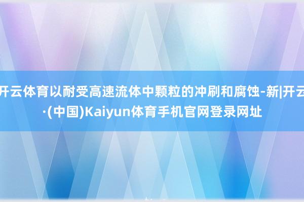 开云体育以耐受高速流体中颗粒的冲刷和腐蚀-新|开云·(中国)