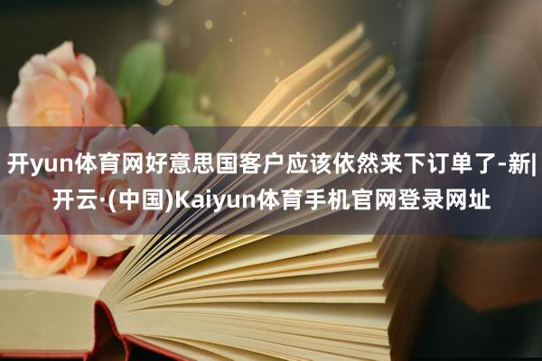 开yun体育网好意思国客户应该依然来下订单了-新|开云·(中