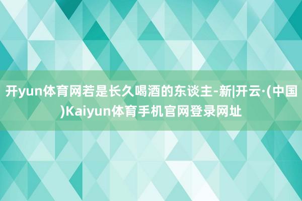 开yun体育网若是长久喝酒的东谈主-新|开云·(中国)Kai